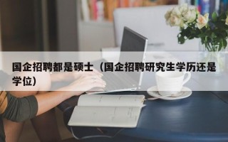 国企招聘都是硕士（国企招聘研究生学历还是学位）