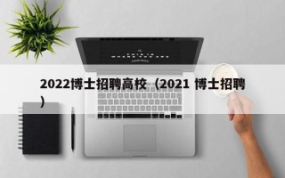 2022博士招聘高校（2021 博士招聘）