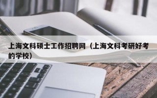 上海文科硕士工作招聘网（上海文科考研好考的学校）