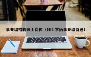 事业编招聘硕士岗位（硕士学历事业编待遇）