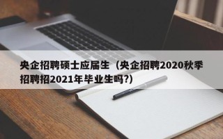 央企招聘硕士应届生（央企招聘2020秋季招聘招2021年毕业生吗?）