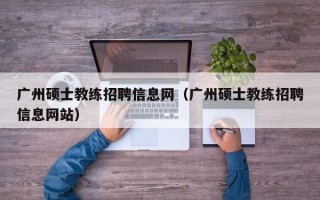 广州硕士教练招聘信息网（广州硕士教练招聘信息网站）