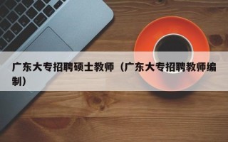 广东大专招聘硕士教师（广东大专招聘教师编制）