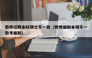 教师招聘本科硕士不一致（教师编制本硕不一致考编制）