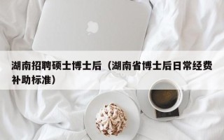 湖南招聘硕士博士后（湖南省博士后日常经费补助标准）