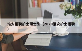 淮安招聘护士硕士生（2020淮安护士招聘）