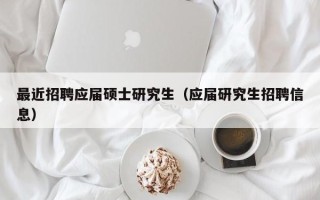 最近招聘应届硕士研究生（应届研究生招聘信息）