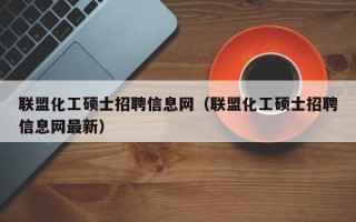 联盟化工硕士招聘信息网（联盟化工硕士招聘信息网最新）