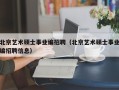 北京艺术硕士事业编招聘（北京艺术硕士事业编招聘信息）