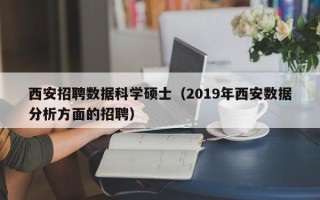 西安招聘数据科学硕士（2019年西安数据分析方面的招聘）