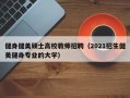 健身健美硕士高校教师招聘（2021招生健美健身专业的大学）