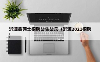 沂源县硕士招聘公告公示（沂源2021招聘）