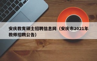 安庆教育硕士招聘信息网（安庆市2021年教师招聘公告）