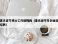 重庆留学硕士工作招聘网（重庆留学生创业园招聘）