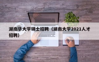 湖南华大学硕士招聘（湖南大学2021人才招聘）