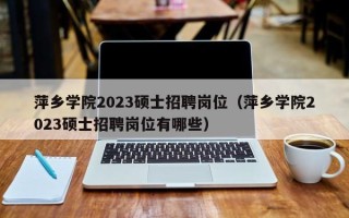 萍乡学院2023硕士招聘岗位（萍乡学院2023硕士招聘岗位有哪些）