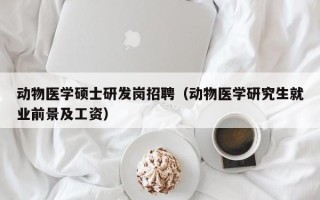 动物医学硕士研发岗招聘（动物医学研究生就业前景及工资）