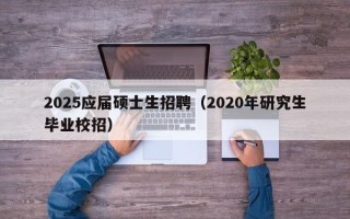 2025应届硕士生招聘（2020年研究生毕业校招）