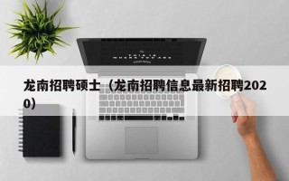 龙南招聘硕士（龙南招聘信息最新招聘2020）