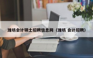 潍坊会计硕士招聘信息网（潍坊 会计招聘）