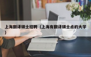 上海翻译硕士招聘（上海有翻译硕士点的大学）