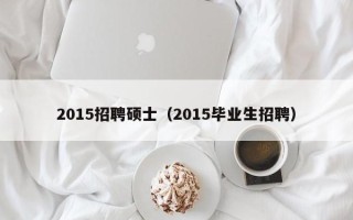 2015招聘硕士（2015毕业生招聘）
