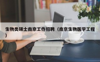 生物类硕士南京工作招聘（南京生物医学工程）