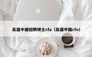 高盛中国招聘硕士cfa（高盛中国cfo）