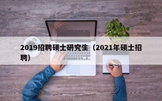 2019招聘硕士研究生（2021年硕士招聘）