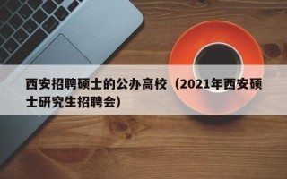 西安招聘硕士的公办高校（2021年西安硕士研究生招聘会）