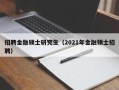 招聘金融硕士研究生（2021年金融硕士招聘）