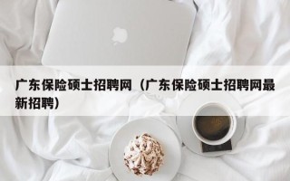 广东保险硕士招聘网（广东保险硕士招聘网最新招聘）