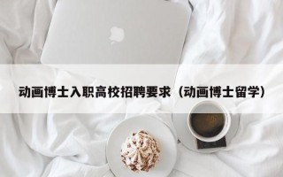 动画博士入职高校招聘要求（动画博士留学）