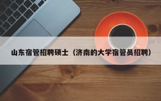 山东宿管招聘硕士（济南的大学宿管员招聘）