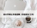 设计学硕士济南招聘（济南设计工作）