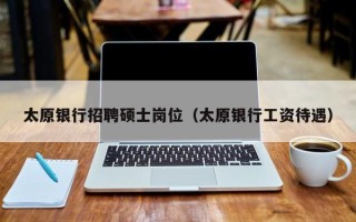 太原银行招聘硕士岗位（太原银行工资待遇）