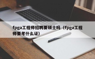 fpga工程师招聘要硕士吗（fpga工程师要考什么证）