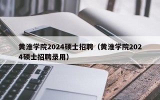 黄淮学院2024硕士招聘（黄淮学院2024硕士招聘录用）