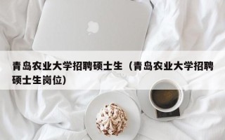 青岛农业大学招聘硕士生（青岛农业大学招聘硕士生岗位）