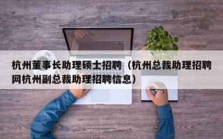 杭州董事长助理硕士招聘（杭州总裁助理招聘网杭州副总裁助理招聘信息）