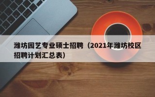 潍坊园艺专业硕士招聘（2021年潍坊校区招聘计划汇总表）