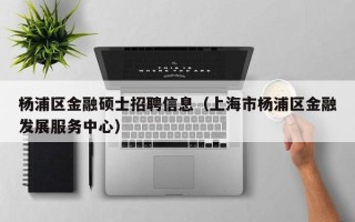 杨浦区金融硕士招聘信息（上海市杨浦区金融发展服务中心）