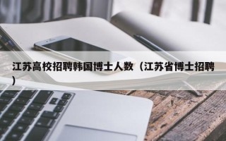 江苏高校招聘韩国博士人数（江苏省博士招聘）