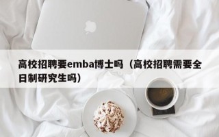 高校招聘要emba博士吗（高校招聘需要全日制研究生吗）