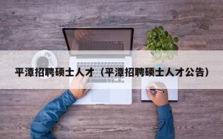 平潭招聘硕士人才（平潭招聘硕士人才公告）