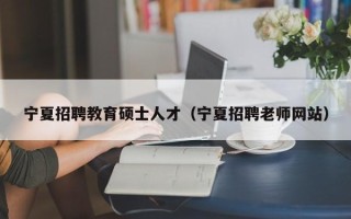 宁夏招聘教育硕士人才（宁夏招聘老师网站）