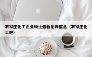 石家庄化工企业硕士最新招聘信息（石家庄化工吧）