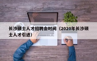 长沙硕士人才招聘会时间（2020年长沙硕士人才引进）