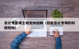 会计专业硕士研究所招聘（招收会计专硕的科研院所）