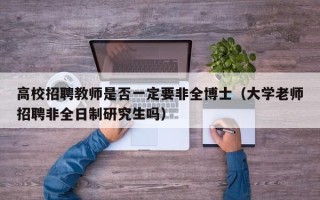 高校招聘教师是否一定要非全博士（大学老师招聘非全日制研究生吗）